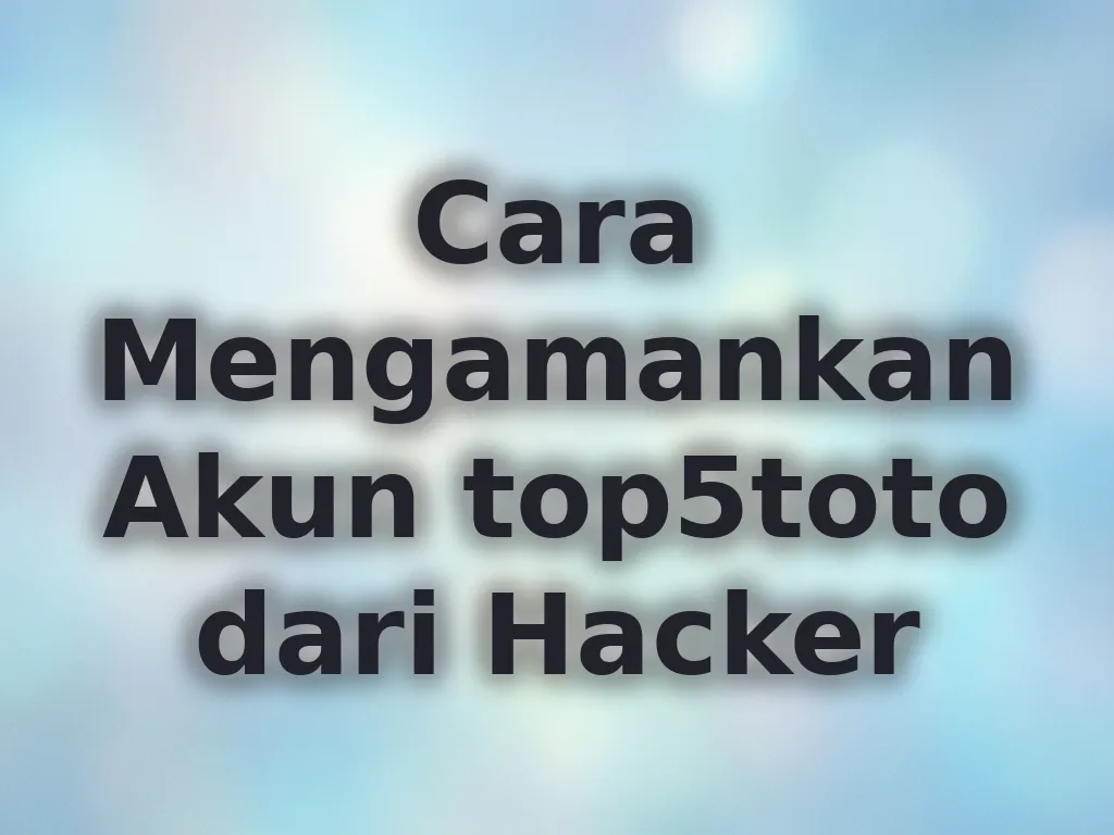 Cara Mengamankan Akun top5toto dari Hacker